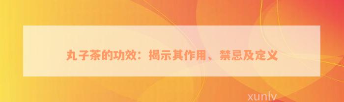 丸子茶的功效：揭示其作用、禁忌及定义