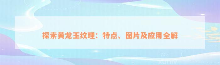 探索黄龙玉纹理：特点、图片及应用全解