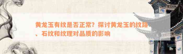 黄龙玉有纹是否正常？探讨黄龙玉的纹路、石纹和纹理对品质的影响