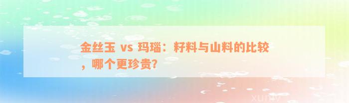 金丝玉 vs 玛瑙：籽料与山料的比较，哪个更珍贵？