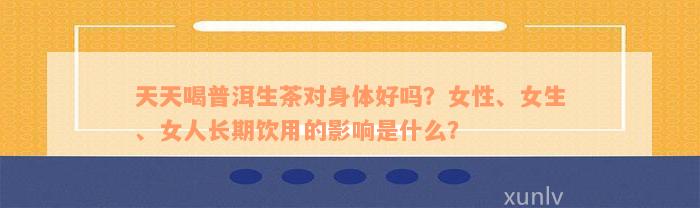 天天喝普洱生茶对身体好吗？女性、女生、女人长期饮用的影响是什么？