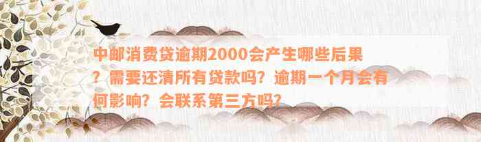 中邮消费贷逾期2000会产生哪些后果？需要还清所有贷款吗？逾期一个月会有何影响？会联系第三方吗？