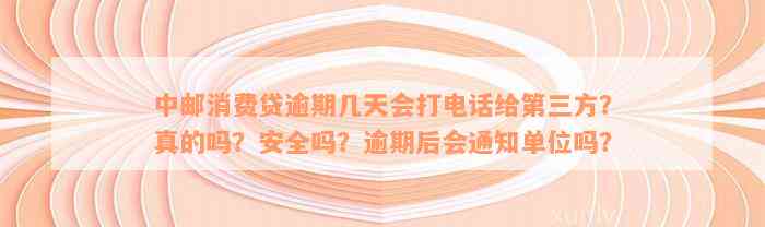 中邮消费贷逾期几天会打电话给第三方？真的吗？安全吗？逾期后会通知单位吗？