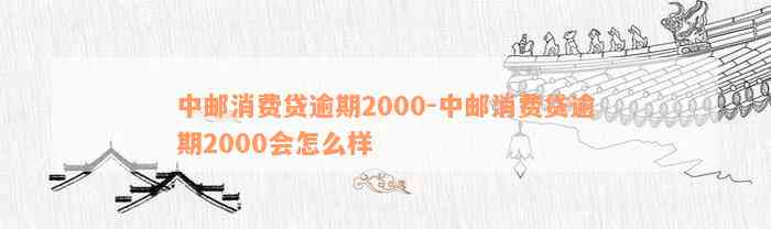 中邮消费贷逾期2000-中邮消费贷逾期2000会怎么样