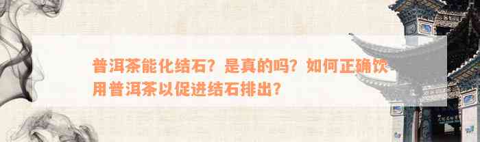 普洱茶能化结石？是真的吗？如何正确饮用普洱茶以促进结石排出？