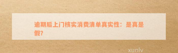 逾期后上门核实消费清单真实性：是真是假？