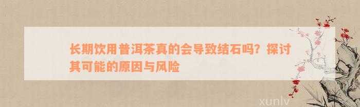 长期饮用普洱茶真的会导致结石吗？探讨其可能的原因与风险