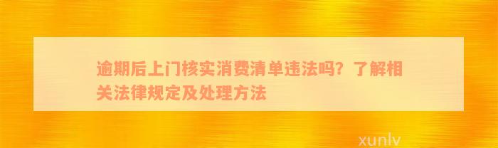 逾期后上门核实消费清单违法吗？了解相关法律规定及处理方法