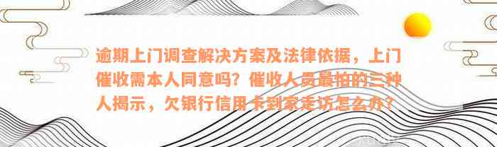 逾期上门调查解决方案及法律依据，上门催收需本人同意吗？催收人员最怕的三种人揭示，欠银行信用卡到家走访怎么办？