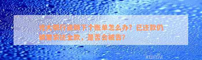 光大银行逾期下个账单怎么办？已还款仍被要求还全款，是否会被告？