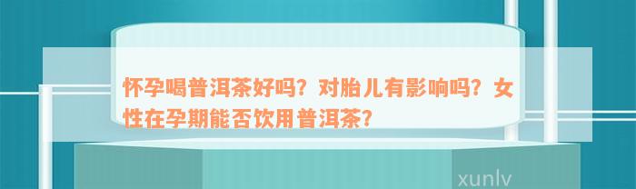 怀孕喝普洱茶好吗？对胎儿有影响吗？女性在孕期能否饮用普洱茶？