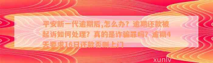 平安新一代逾期后,怎么办？逾期还款被起诉如何处理？真的是诈骗罪吗？逾期4天要求16日还款否则上门