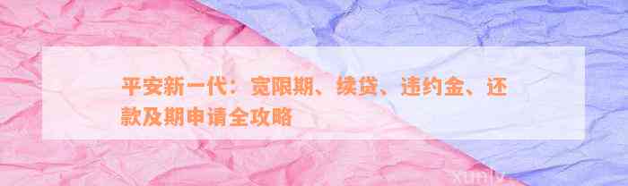 平安新一代：宽限期、续贷、违约金、还款及期申请全攻略