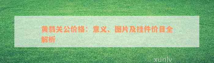 黄翡关公价格：意义、图片及挂件价目全解析