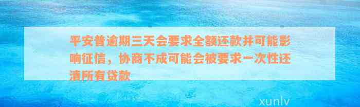 平安普逾期三天会要求全额还款并可能影响征信，协商不成可能会被要求一次性还清所有贷款