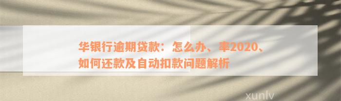 华银行逾期贷款：怎么办、率2020、如何还款及自动扣款问题解析