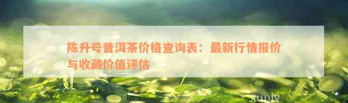 陈升号普洱茶价格查询表：最新行情报价与收藏价值评估