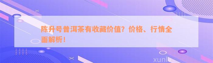 陈升号普洱茶有收藏价值？价格、行情全面解析！