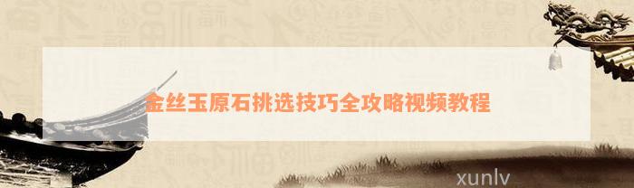 金丝玉原石挑选技巧全攻略视频教程