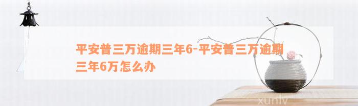 平安普三万逾期三年6-平安普三万逾期三年6万怎么办