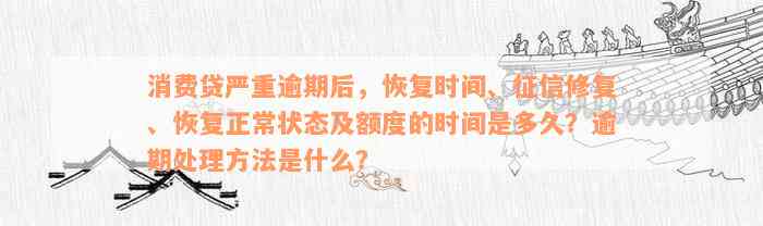 消费贷严重逾期后，恢复时间、征信修复、恢复正常状态及额度的时间是多久？逾期处理方法是什么？