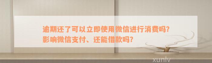 逾期还了可以立即使用微信进行消费吗？影响微信支付、还能借款吗？