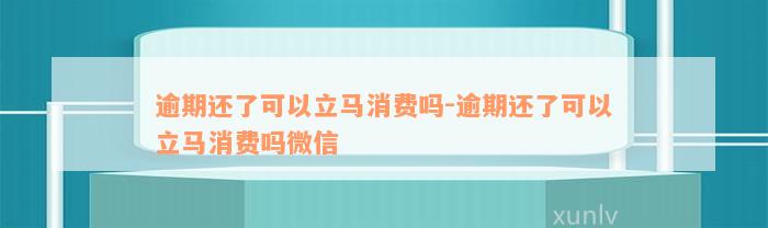 逾期还了可以立马消费吗-逾期还了可以立马消费吗微信