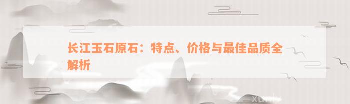 长江玉石原石：特点、价格与最佳品质全解析