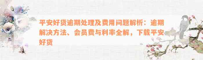 平安好货逾期处理及费用问题解析：逾期解决方法、会员费与利率全解，下载平安好货