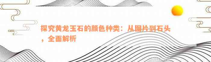 探究黄龙玉石的颜色种类：从图片到石头，全面解析