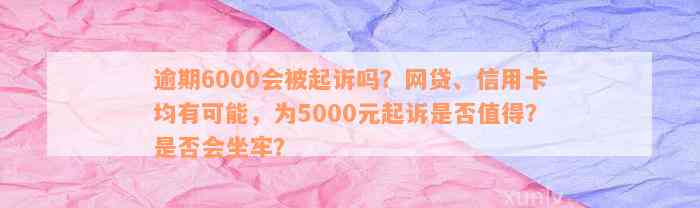 逾期6000会被起诉吗？网贷、信用卡均有可能，为5000元起诉是否值得？是否会坐牢？