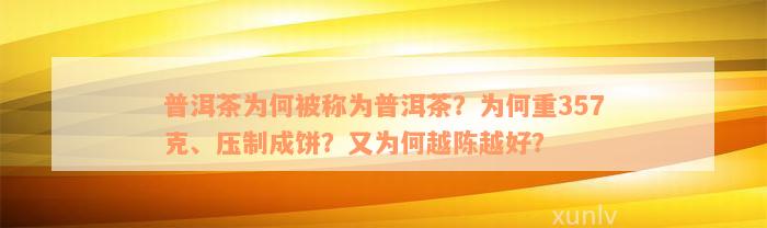 普洱茶为何被称为普洱茶？为何重357克、压制成饼？又为何越陈越好？