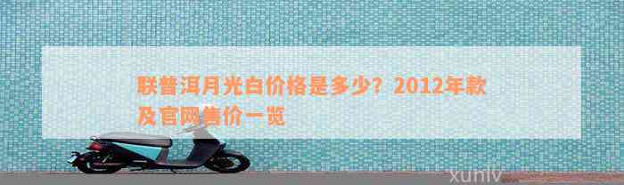 联普洱月光白价格是多少？2012年款及官网售价一览