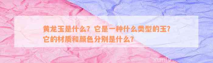 黄龙玉是什么？它是一种什么类型的玉？它的材质和颜色分别是什么？