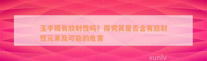 玉手镯有放射性吗？探究其是否含有放射性元素及可能的危害