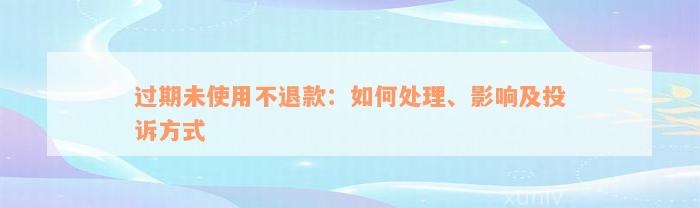 过期未使用不退款：如何处理、影响及投诉方式