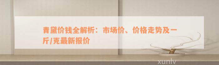 青黛价钱全解析：市场价、价格走势及一斤/克最新报价