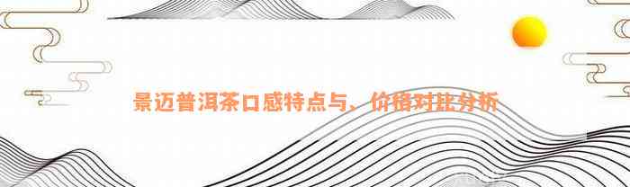 景迈普洱茶口感特点与、价格对比分析