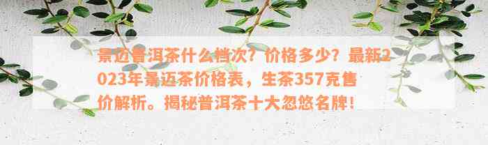 景迈普洱茶什么档次？价格多少？最新2023年景迈茶价格表，生茶357克售价解析。揭秘普洱茶十大忽悠名牌！