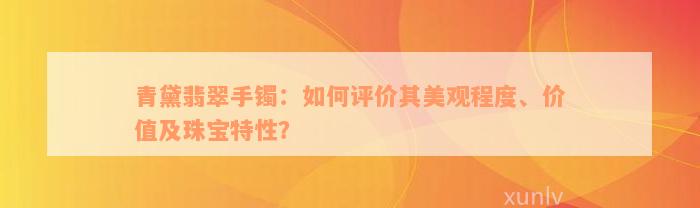 青黛翡翠手镯：如何评价其美观程度、价值及珠宝特性？