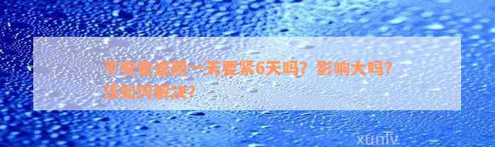 平安普逾期一天要紧6天吗？影响大吗？该如何解决？