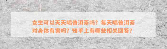 女生可以天天喝普洱茶吗？每天喝普洱茶对身体有害吗？知乎上有哪些相关回答？