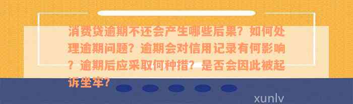 消费贷逾期不还会产生哪些后果？如何处理逾期问题？逾期会对信用记录有何影响？逾期后应采取何种措？是否会因此被起诉坐牢？