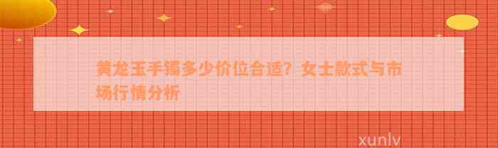 黄龙玉手镯多少价位合适？女士款式与市场行情分析