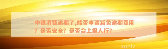 中银消费逾期了,能否申请减免逾期费用？是否安全？是否会上报人行？