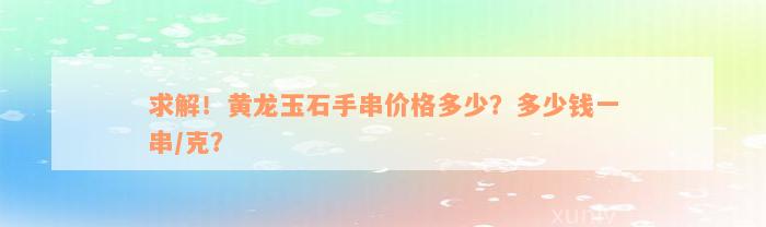 求解！黄龙玉石手串价格多少？多少钱一串/克？