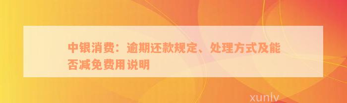 中银消费：逾期还款规定、处理方式及能否减免费用说明