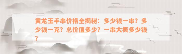 黄龙玉手串价格全揭秘：多少钱一串？多少钱一克？总价值多少？一串大概多少钱？