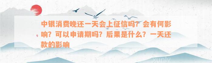 中银消费晚还一天会上征信吗？会有何影响？可以申请期吗？后果是什么？一天还款的影响