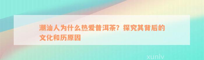 潮汕人为什么热爱普洱茶？探究其背后的文化和历原因